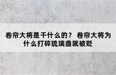 卷帘大将是干什么的？ 卷帘大将为什么打碎琉璃盏就被贬